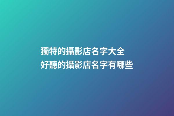 獨特的攝影店名字大全 好聽的攝影店名字有哪些-第1張-店鋪起名-玄機派